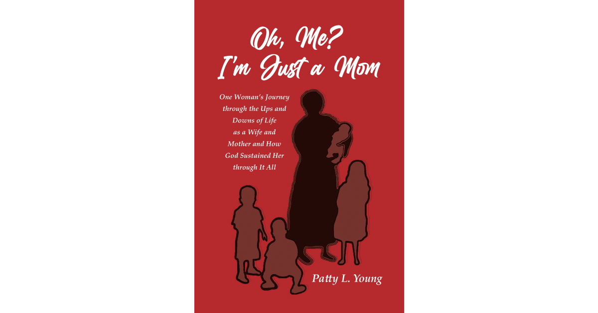 Author Patty L. Young’s New Book, “Oh, Me? I’m Just a Mom,” Explores the Author’s Relationship with Motherhood and God as She Experience the Trials and Triumphs of Life