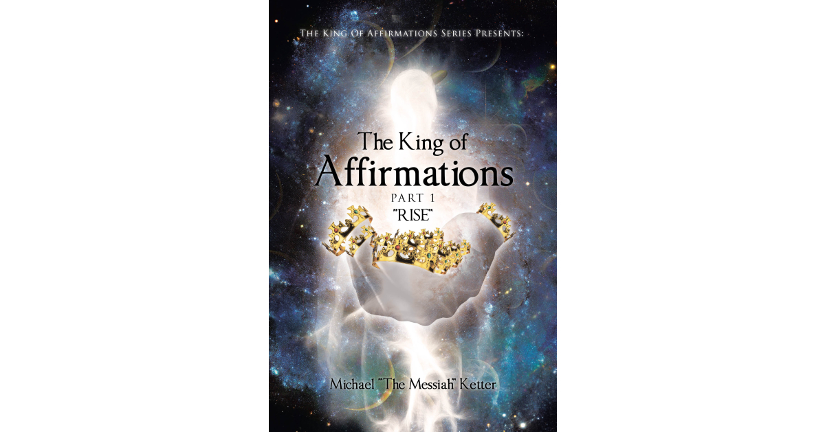 Author Michael “The Messiah” Ketter’s new book, “The King of Affirmations: Part 1 ‘Rise’,” is a transformative collection of motivational phrases designed to empower readers.