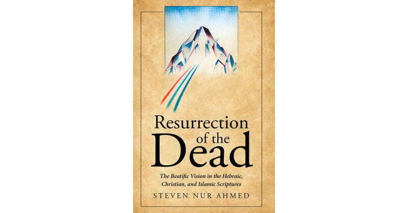Author Steven Nur Ahmed's New Book, "Resurrection of the Dead," Explores Formerly Hidden Divine Truths of the Universe Through Hebraic, Christian, and Islamic Texts - Vimarsana News