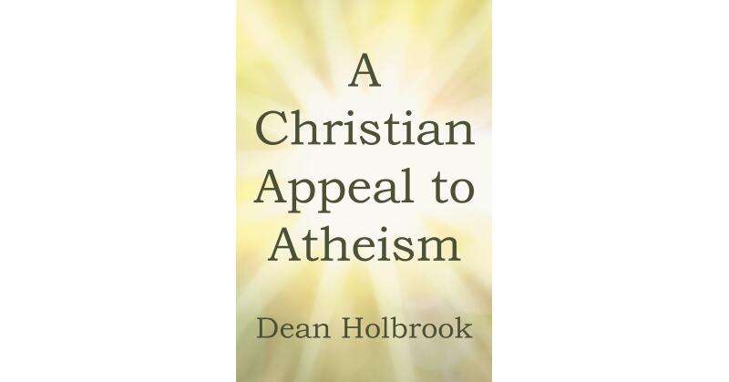 Author Dean Holbrook's New Book, "A Christian Appeal to Atheism," Examines a Different Perspective on Christianity to Help Atheist Readers Rethink Their Stance on God - Vimarsana News