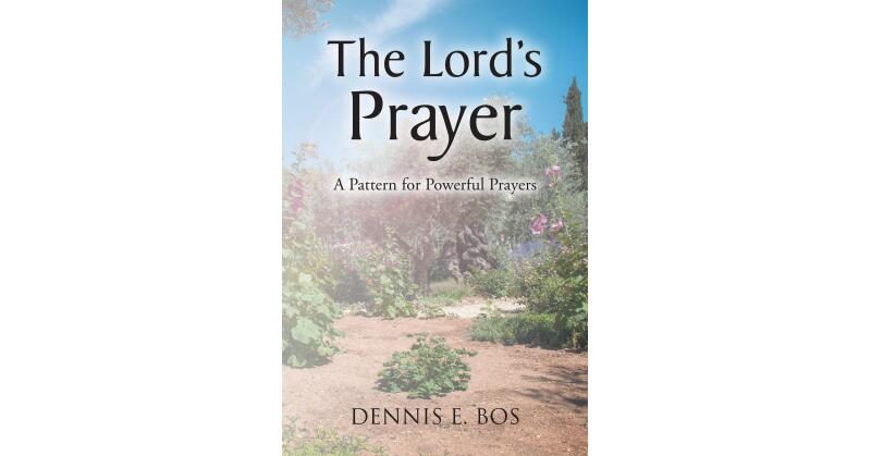 Dennis E. Bos's Newly Released "The Lord's Prayer: A Pattern for Powerful Prayers" is an Uplifting Resource for Developing a Deeper Understanding of Effective Prayer - Vimarsana News