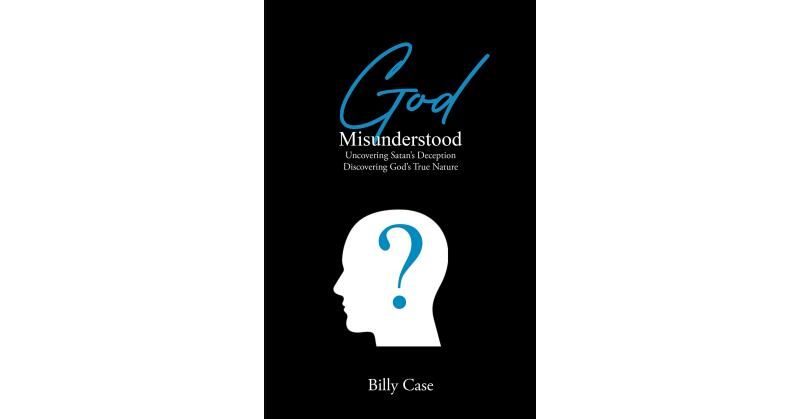 Billy Case's Newly Released "God Misunderstood: Uncovering Satan's Deception Discovering God's True Nature" is an Encouraging Message of God's Love - Vimarsana News