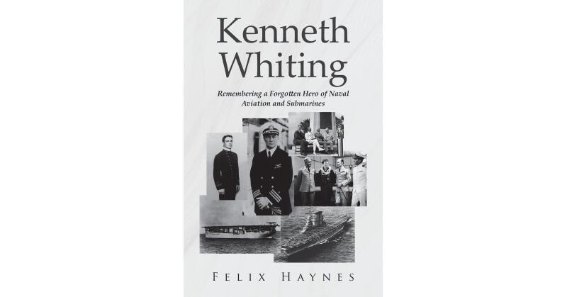 Author Felix Haynes's New Book, "Kenneth Whiting," is a True Story That Chronicles the Life & Contributions of a Forgotten Legend Who Changed the Game for Naval Aviation - Vimarsana News