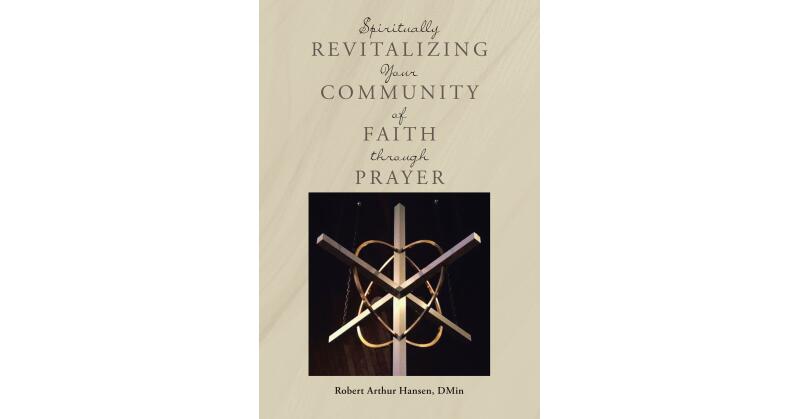 Author Robert Arthur Hansen, DMin's New Book, "Spiritually Revitalizing Your Community of Faith through Prayer," Reveals How a Congregation Must Look Inward to Expand - Vimarsana News