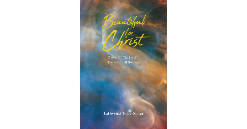 LaDwyina Tolar-Slater's Newly Released "Beautiful for Christ: O Worship The Lord In The Beauty Of Holiness" is an Encouraging Opportunity for Spiritual Growth - Vimarsana News
