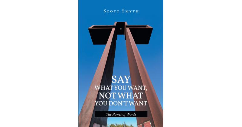 Scott Smyth's Newly Released "Say What You Want, Not What You Don't Want: The Power of Words" is a Compelling Exploration of Spiritual Truths - Vimarsana News
