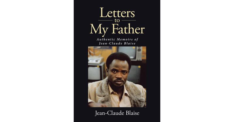 Author Jean-Claude Blaise's New Book, "Letters to My Father: Authentic Memoirs of Jean-Claude Blaise," is an Impactful Memoir Told to the Author's Father - Vimarsana News