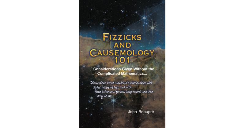 Author John Beaupre's New Book, "Fizzicks and Causemology 101...Considerations Given Without the Complicated Mathematics..." Reveals Unchanging Facts of the Universe - Vimarsana News