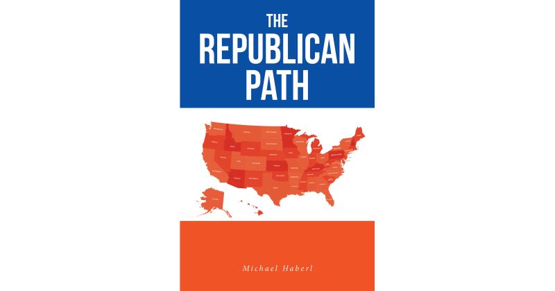 Michael Haberl's New Book, "The Republican Path," is a Compelling Look at How the GOP Can Gain Back Control of America and Lead It Towards a Brighter Future - Vimarsana News