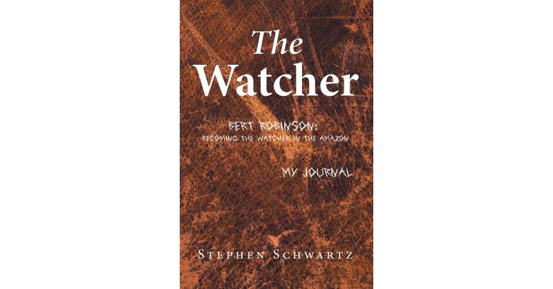 Stephen Schwartz' New Book "The Watcher: Bert Robinson: Becoming the Watcher in the Amazon" is a Powerful Epic Inspired by the Author's Passion for Wildlife Conservation - Vimarsana News