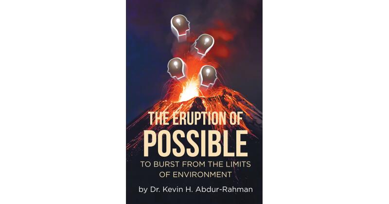 Dr. Kevin H. Abdur-Rahman's New Book, "The Eruption of Possible" is an Illuminating Exploration of How One Can Rise Above the Circumstances of Their Environment - Vimarsana News