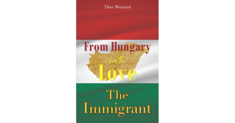 Tibor Weinzierl's Newly Released "From Hungary with Love: The Immigrant" is a Fascinating Account of a Young Man's Journey to Freedom - Vimarsana News