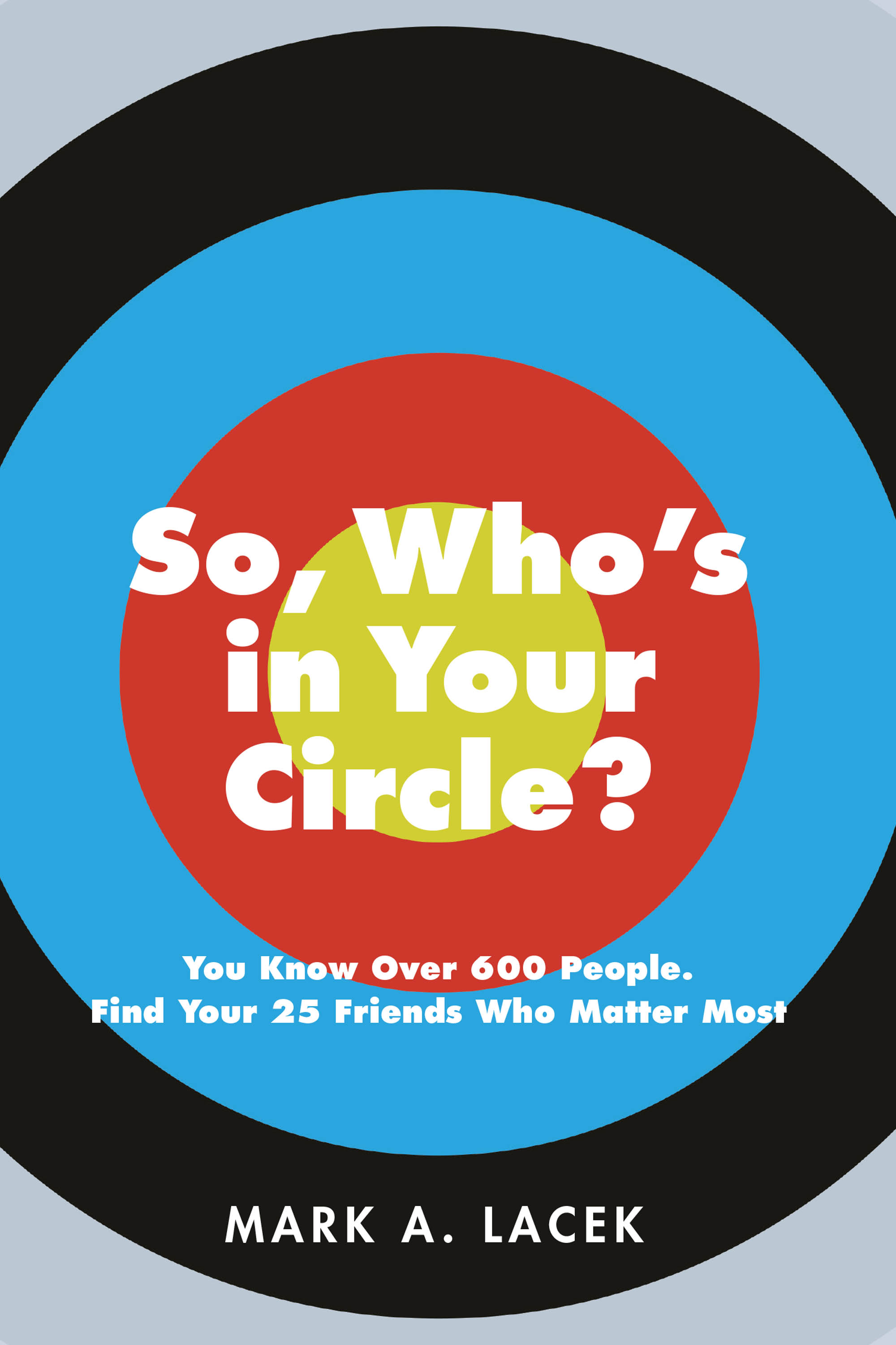 Mark A. Lacek’s New Book, "So, Who's in Your Circle? You Know Over 600 People. Find Your 25 Friends Who Matter Most," is an Informative Guide to Cultivating True Friends