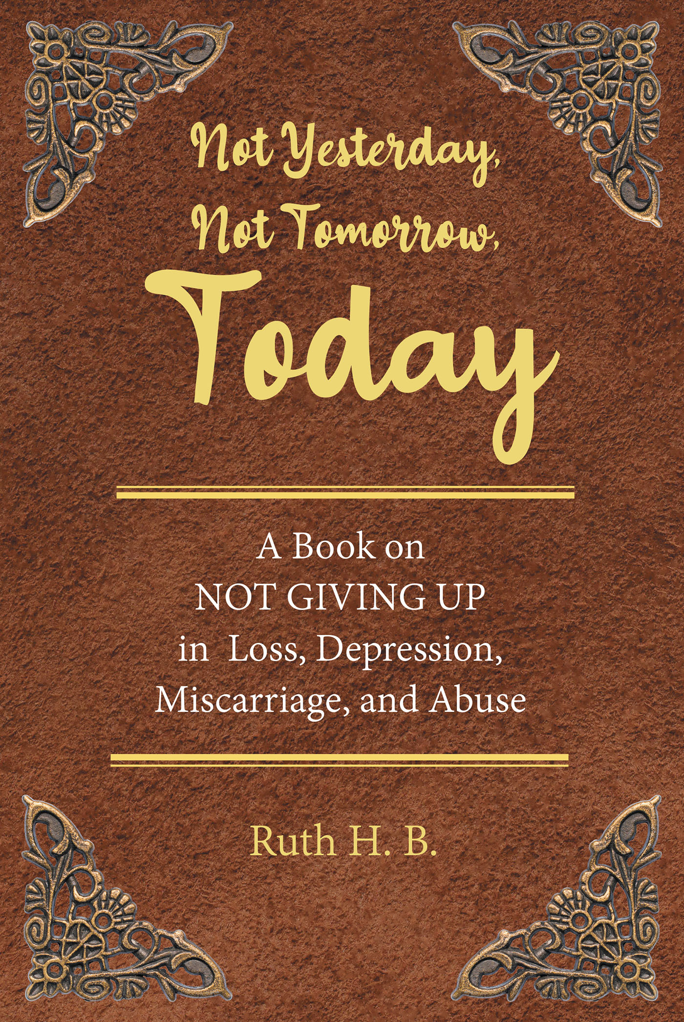 Author Ruth H. B.’s New Book, "Not Yesterday, Not Tomorrow, Today," Reveals the Courage Displayed by the Author to Survive Countless Events of Trauma in Her Life