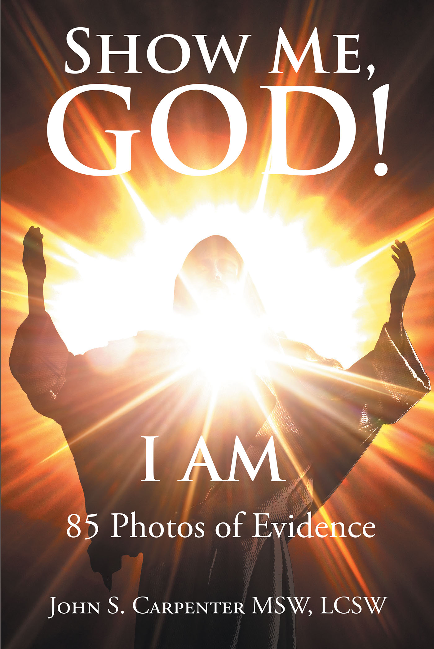Author John S. Carpenter MSW, LCSW’s New Book, "Show Me, God! I AM," Discusses the Available Evidence and Scientific Facts That Help to Prove God's Love and Existence
