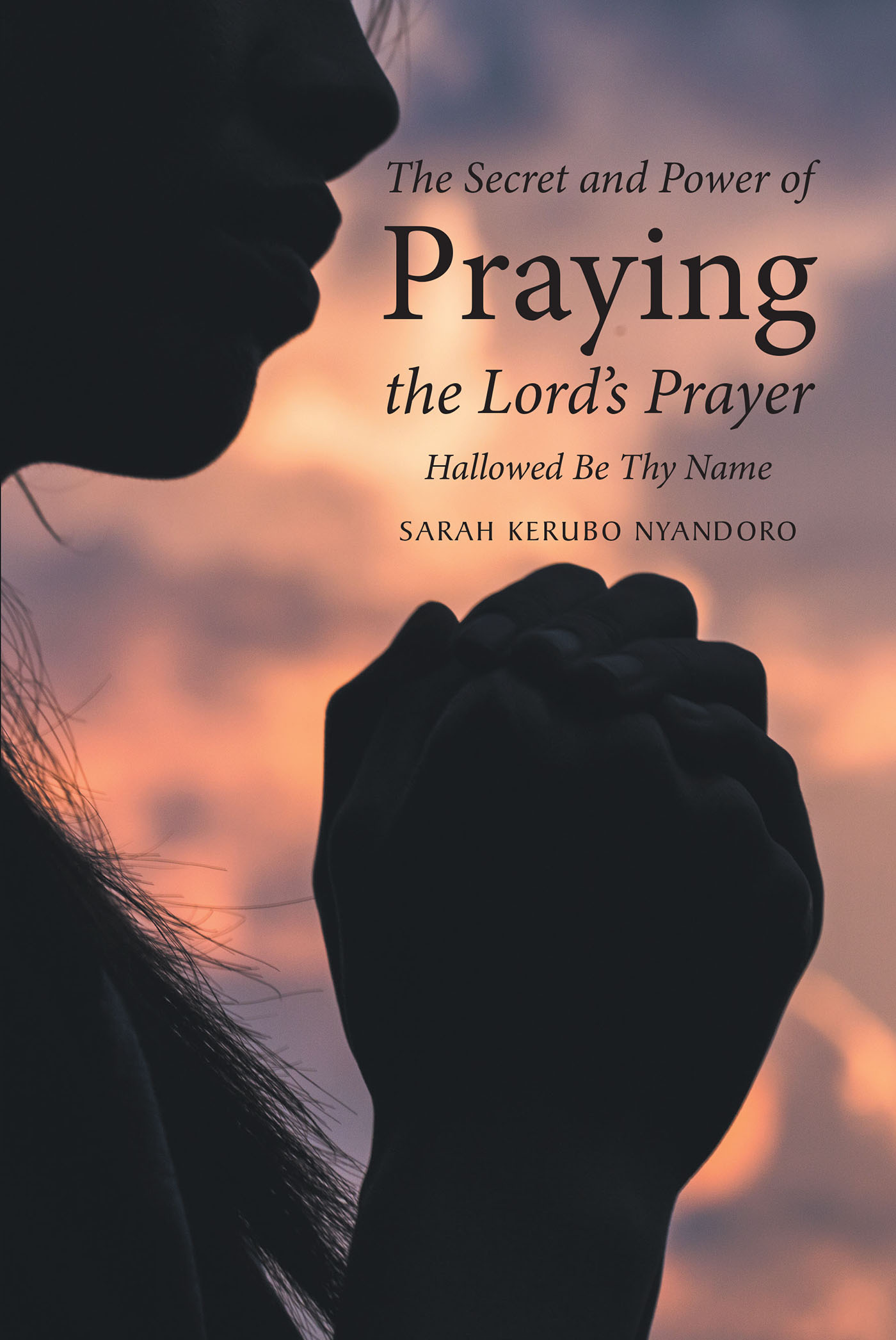 Sarah Kerubo Nyandoro’s Newly Released "The Secret and Power of Praying the Lord’s Prayer: Hallowed Be Thy Name" is an Encouraging Discussion of Prayer