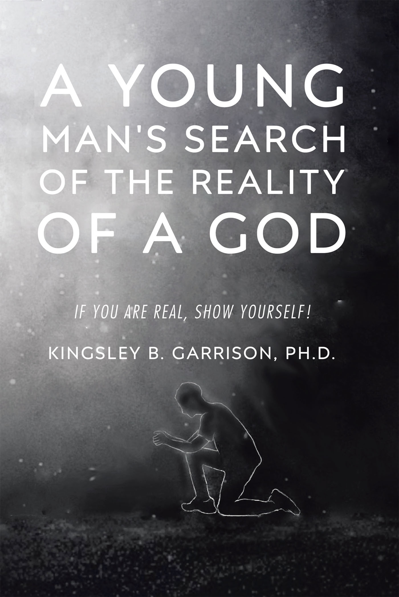 Kingsley B. Garrison, Ph.D.’s Newly Released “A Young Man’s Search of the Reality of a God: If You Are Real, Show Yourself!” is an Inspiring Story of a Search for God