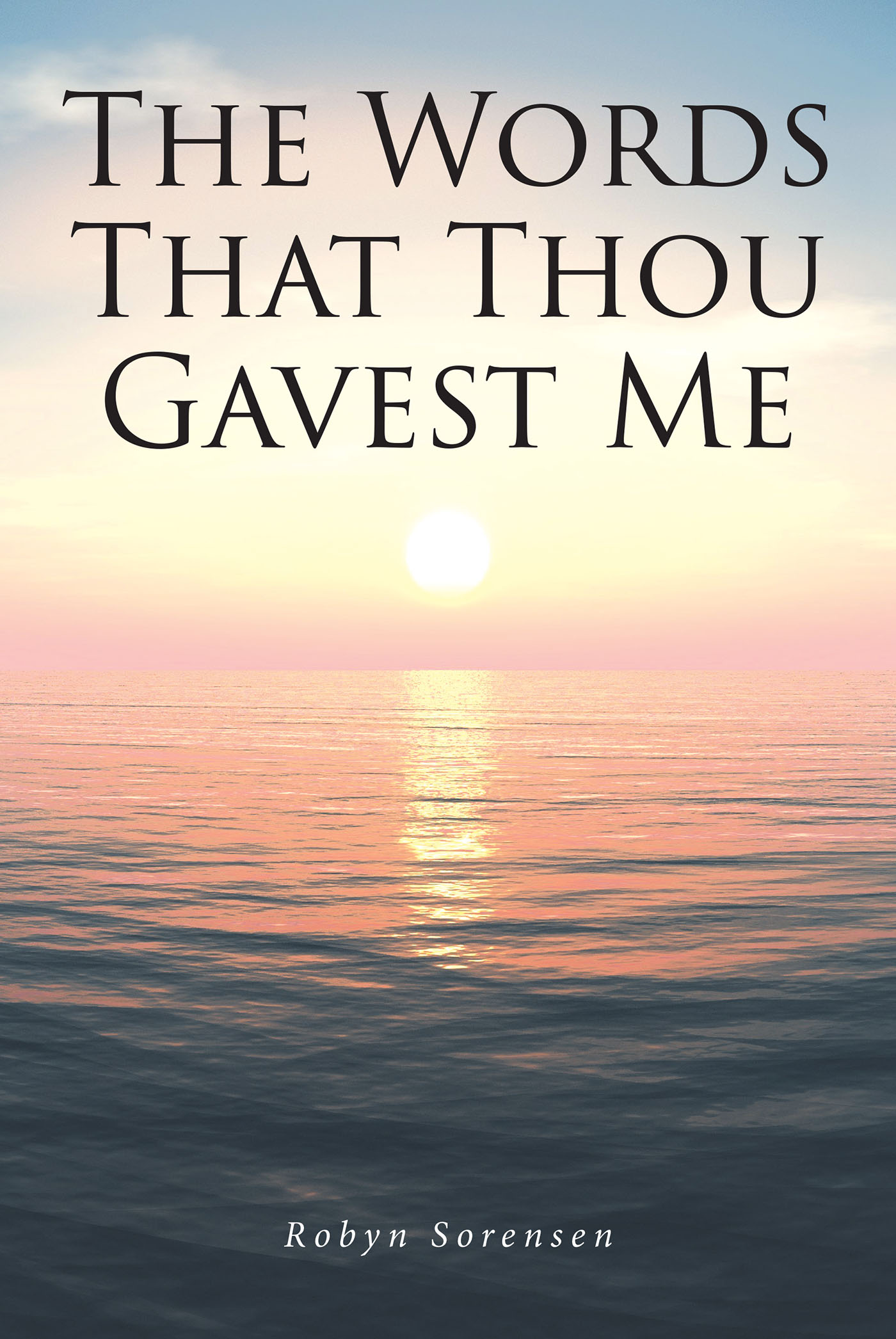 Author Robyn Sorensen’s New Book, “The Words That Thou Gavest Me,” is a Series of Poems Inspired by the Author's Faith to Honor Christ for All of Life's Blessings