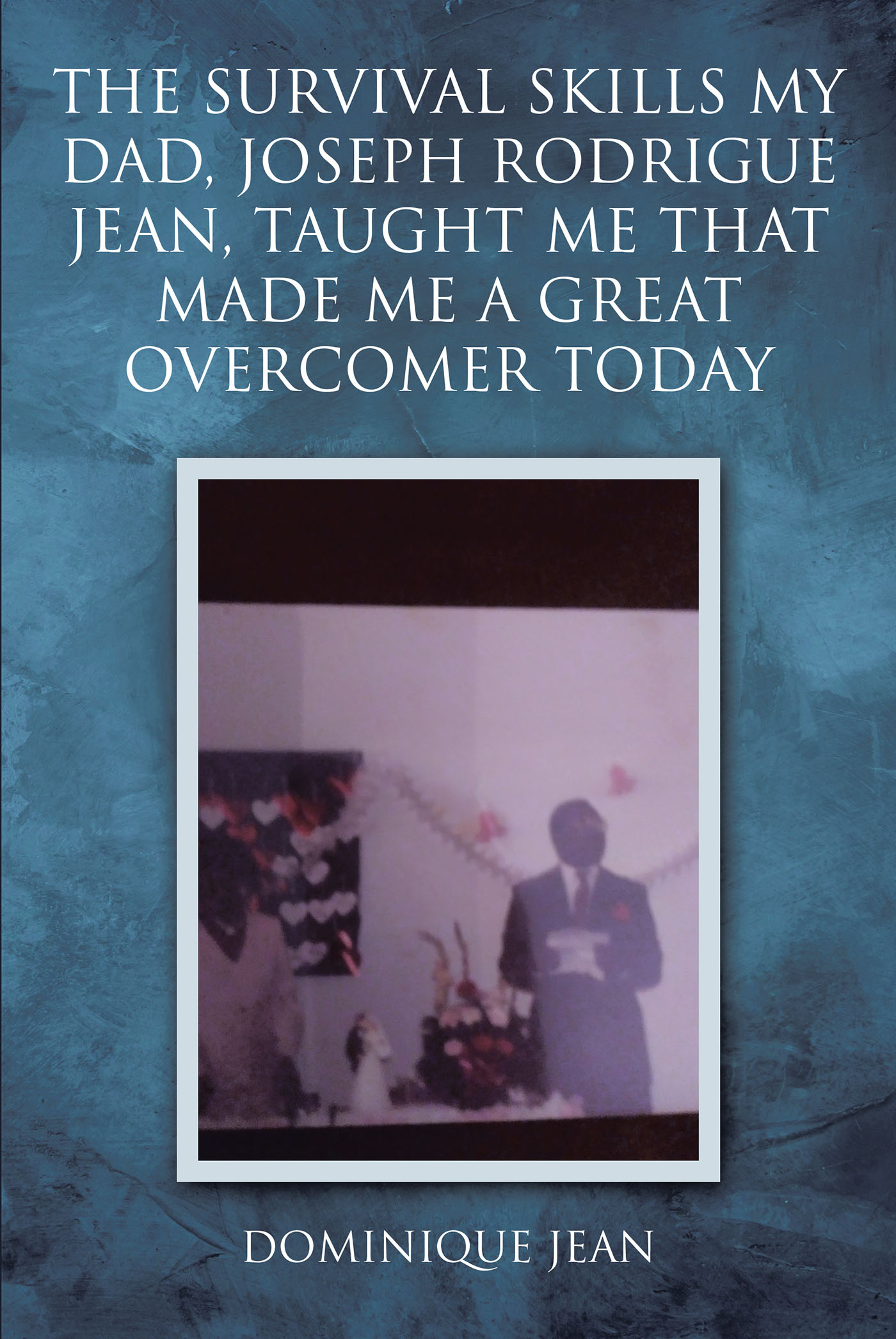 Dominique Jean’s Newly Released “The Survival Skills My Dad, Joseph Rodrigue Jean, Taught Me That Made Me A Great Overcomer Today” is an Engaging Memoir
