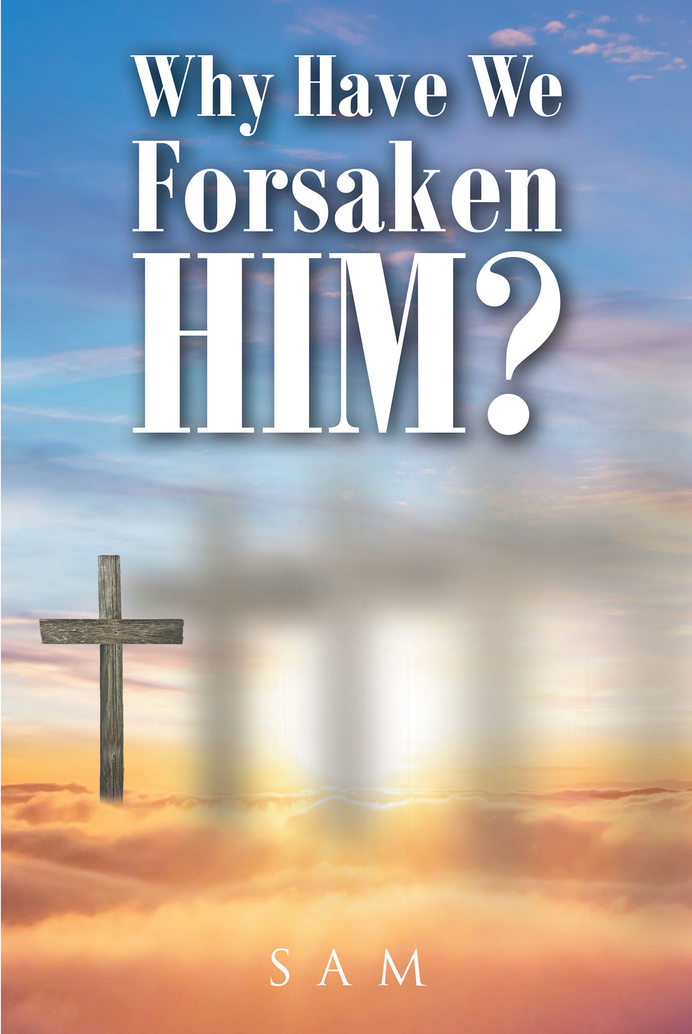 Sam’s Newly Released "Why Have We Forsaken Him?" Is a Message of Hope for Renewed Faith and Celebration of God