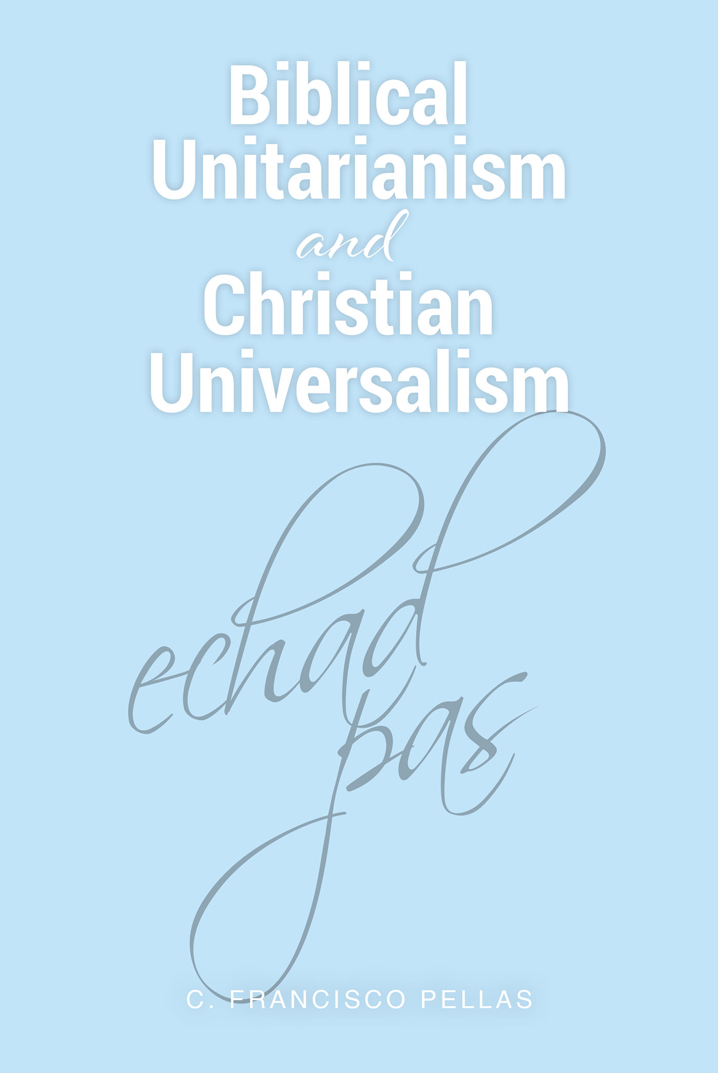 C. Francisco Pellas’s Newly Released “Biblical Unitarianism and Christian Universalism” is a Thought-Provoking Study of Key Scripture