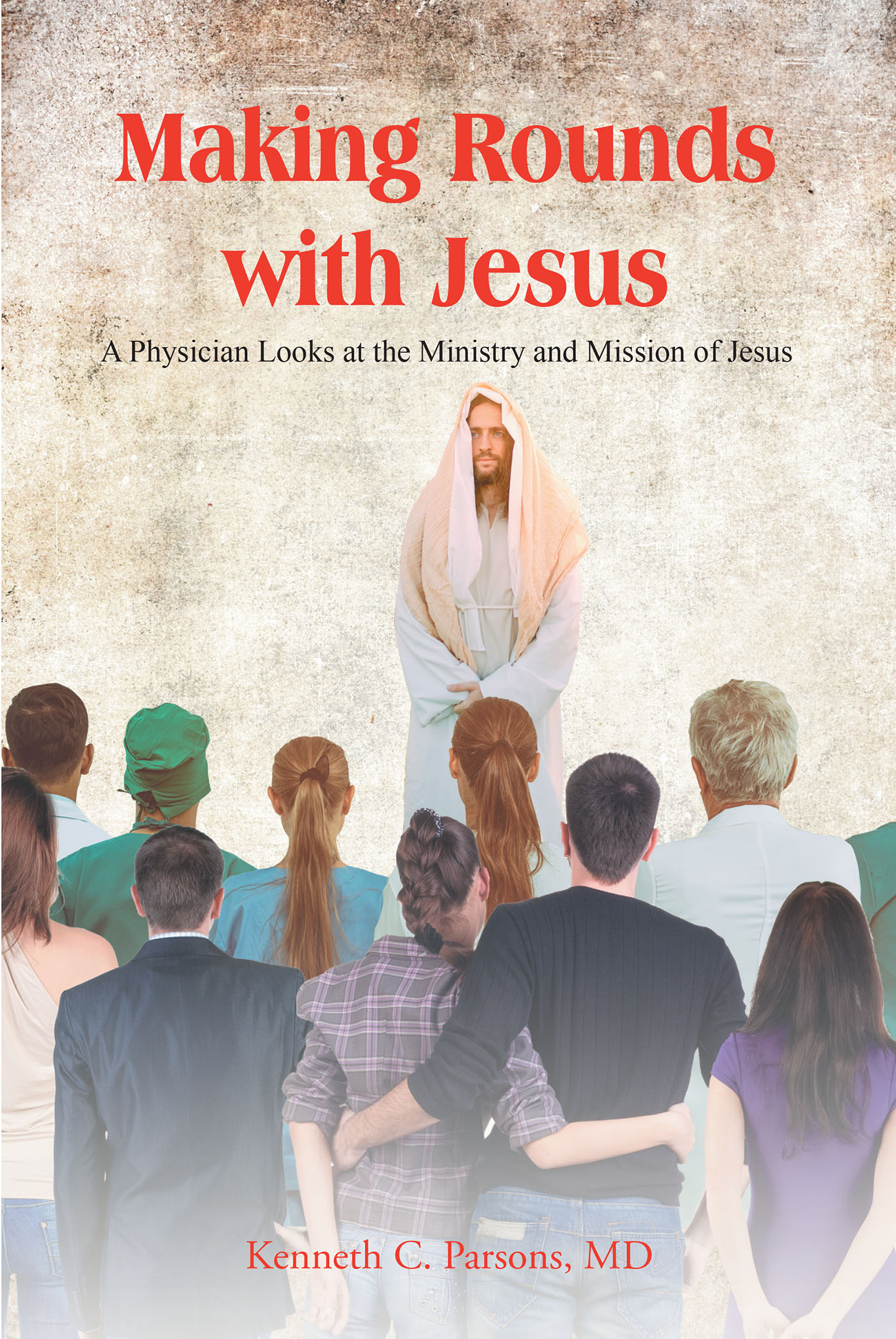 Kenneth C. Parsons, MD’s Newly Released “Making Rounds with Jesus: A Physician Looks at the Ministry and Mission of Jesus” is a Unique Perspective of Jesus’s Life