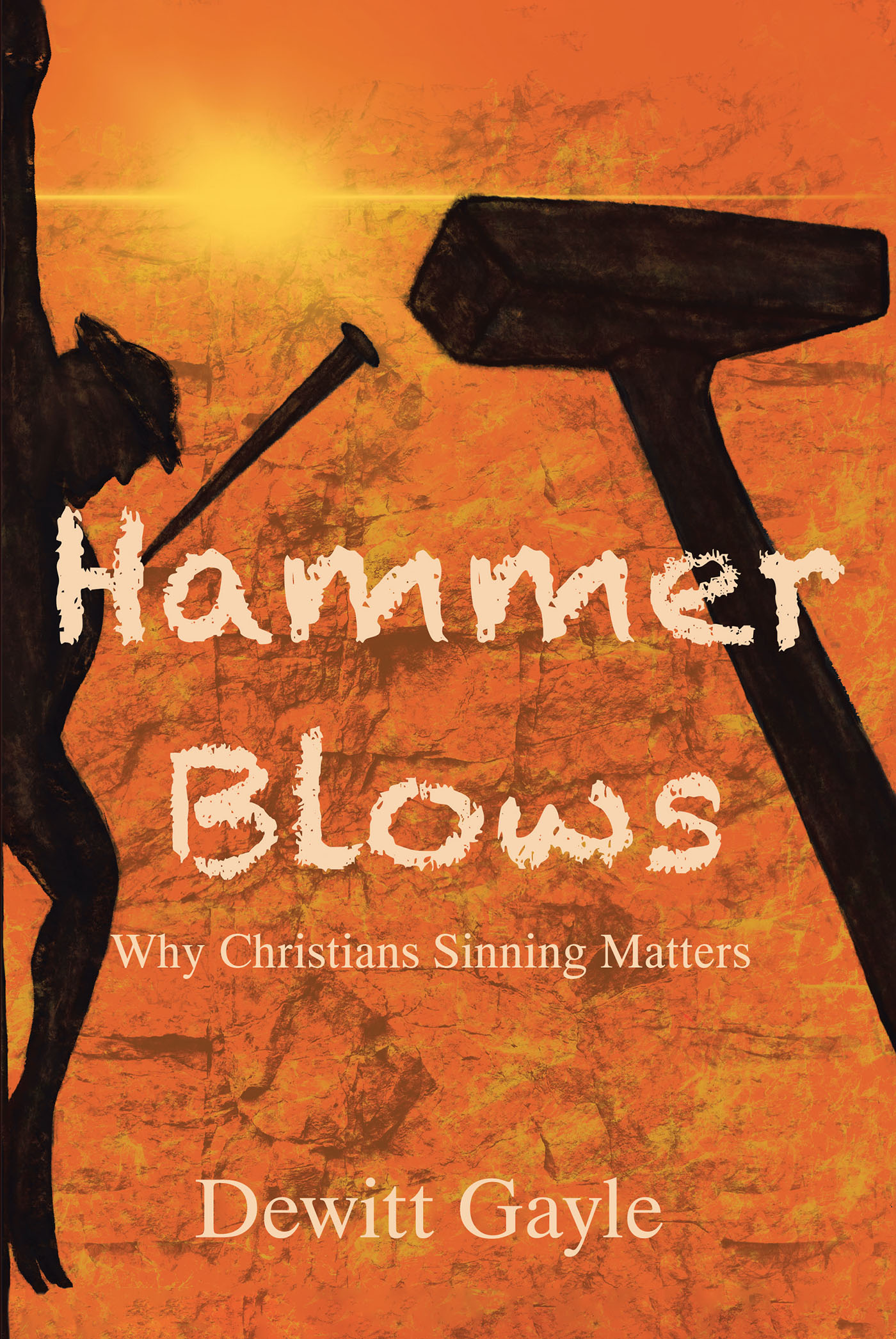 Dewitt Gayle’s Newly Released "Hammer Blows: Why Christians Sinning Matters" is a Passionate Message of the Need to Live a God Led Life