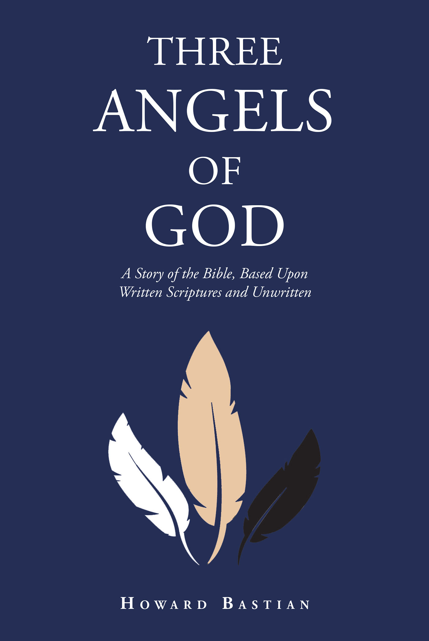 Howard Bastian’s Newly Released “Three Angels of God: A Story of the Bible, Based Upon Written Scriptures and Unwritten” is a Thoughtful Discussion of Biblical Knowledge