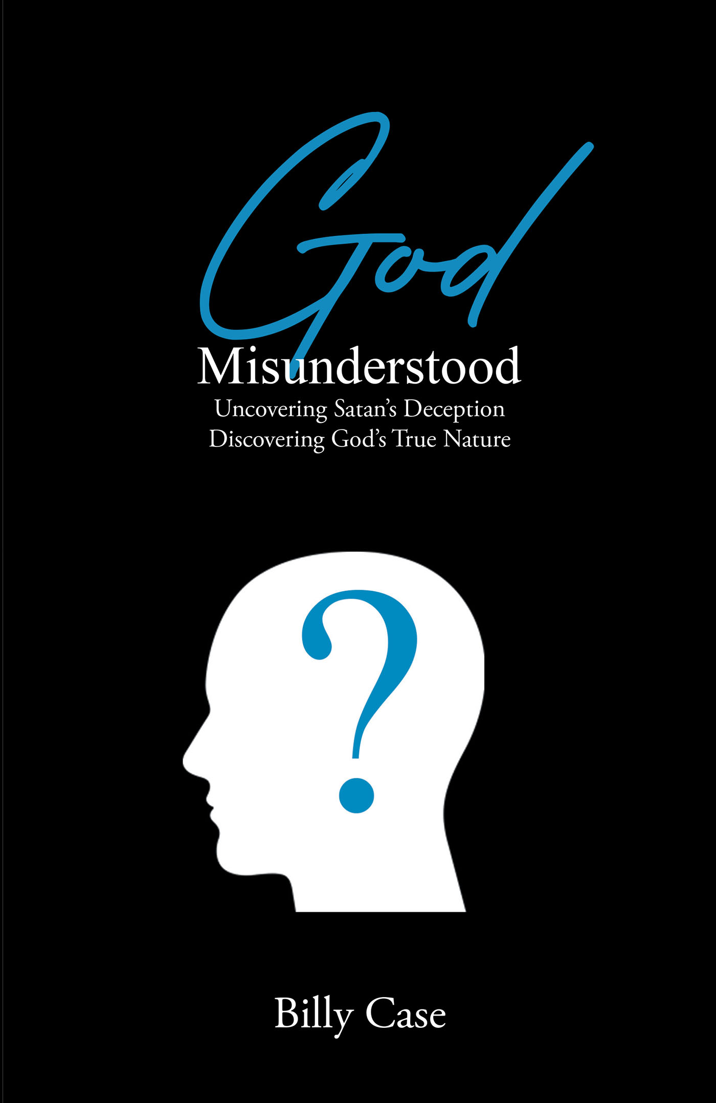 Billy Case’s Newly Released "God Misunderstood: Uncovering Satan’s Deception Discovering God’s True Nature" is an Encouraging Message of God’s Love