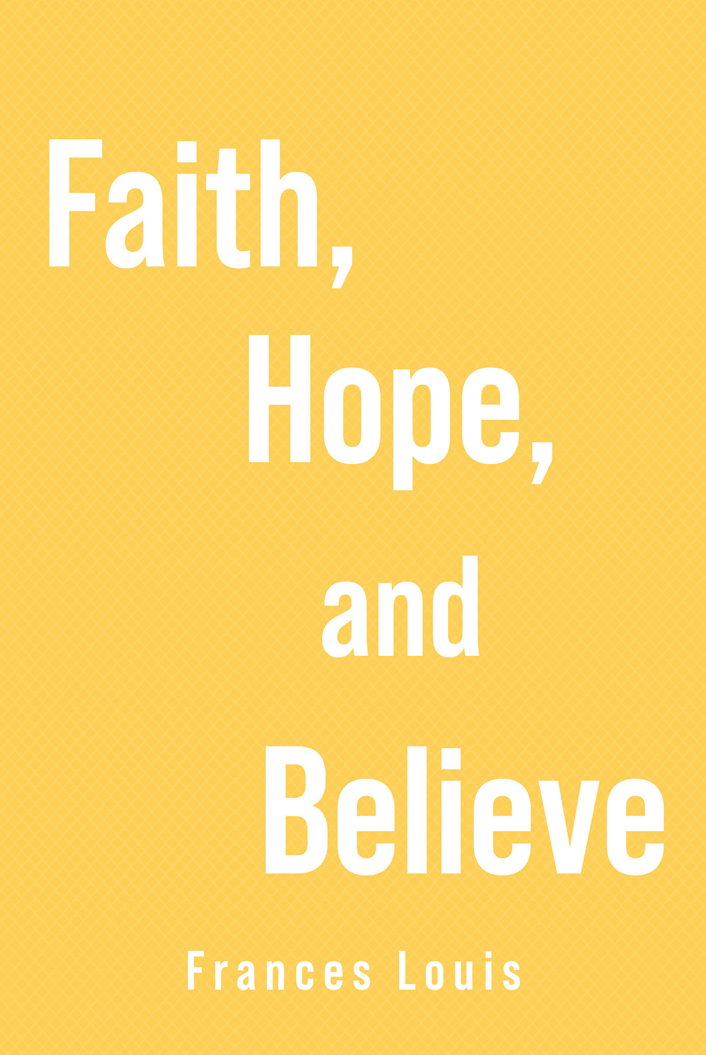 Frances Louis’s Newly Released "Faith, Hope and Believe" is a Moving Discussion of the Importance of Trusting and Believing in God