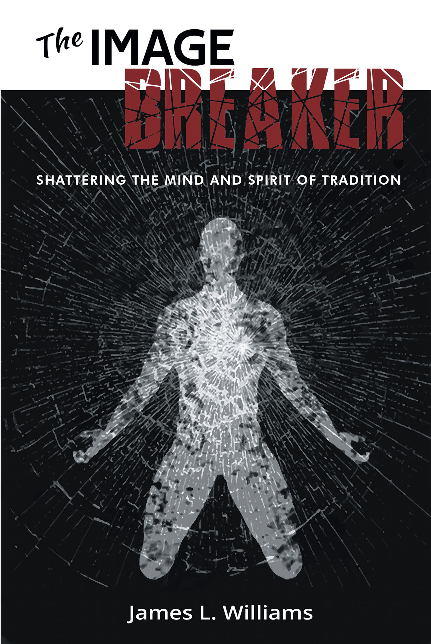 James L. Williams’s Newly Released "The Image Breaker: Shattering the Mind and Spirit of Tradition" is a Perceptive Reflection on Modern Challenges to Biblical Truths
