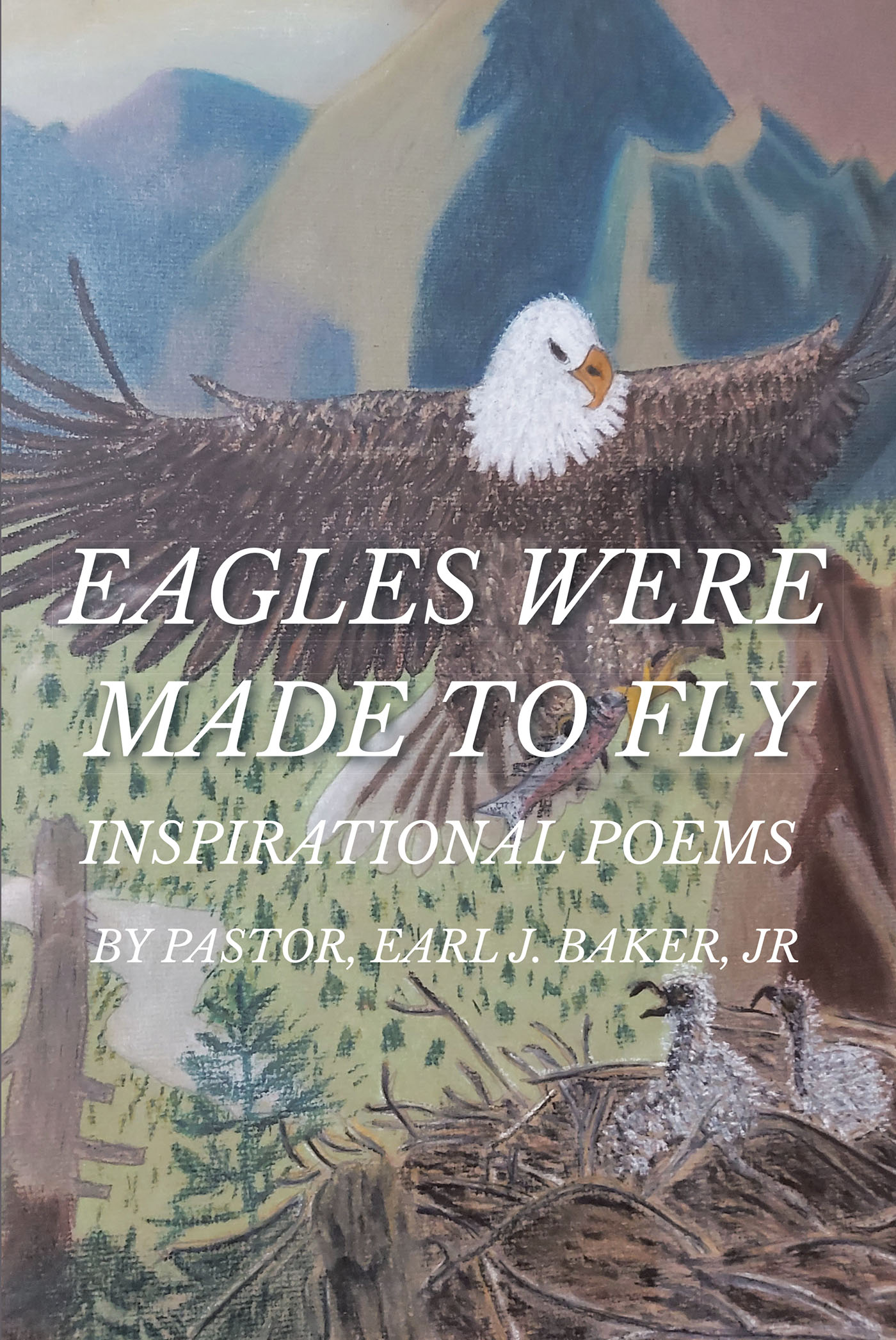 Pastor Earl J. Baker, Jr’s Newly Released "Eagles Were Made To Fly" is an Uplifting Collection of Deeply Inspiring Poetic Works