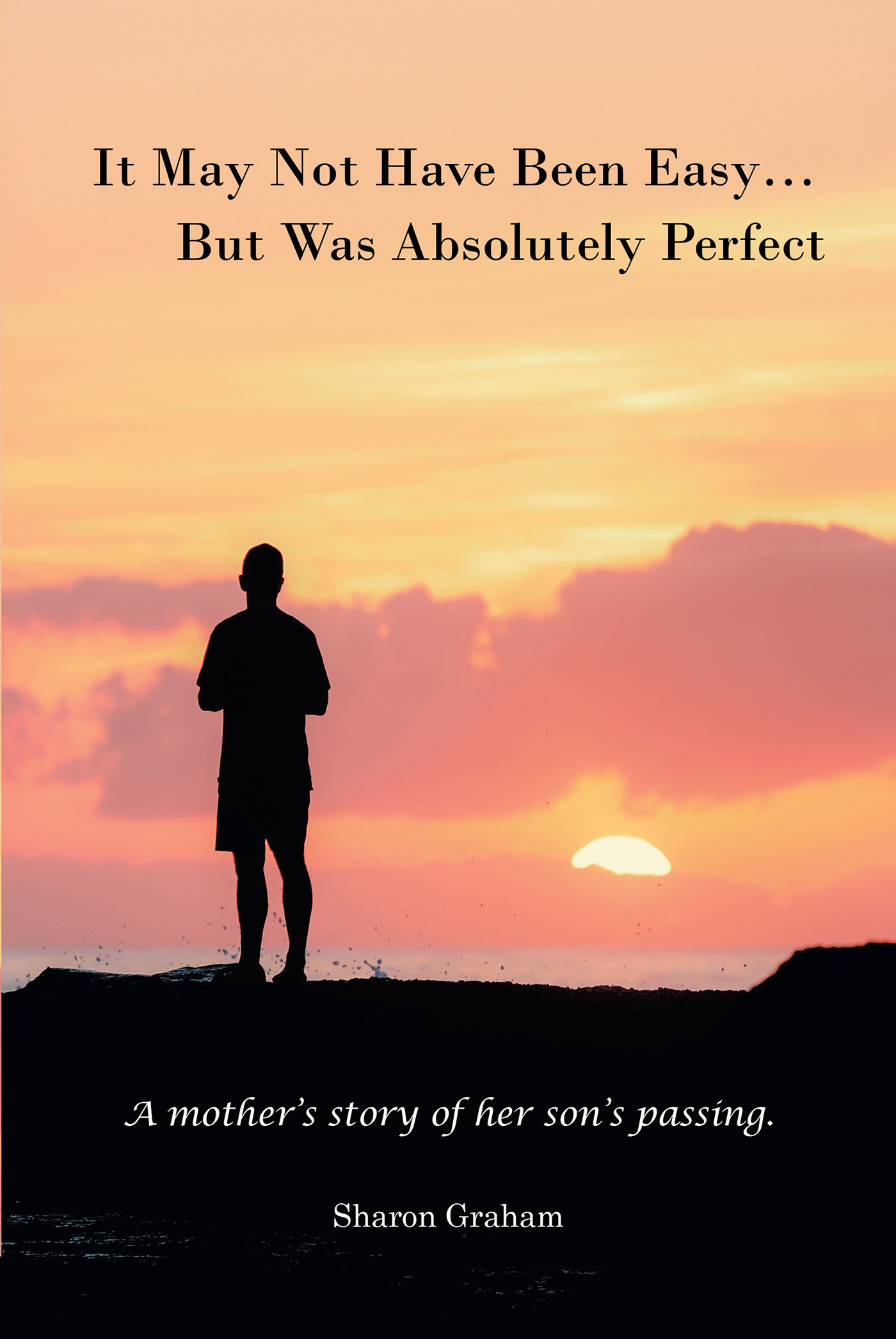 Sharon Graham’s Newly Released “It May Not Have Been Easy... But Was Absolutely Perfect: A mother’s story of her son’s passing.” is a Potent Memoir