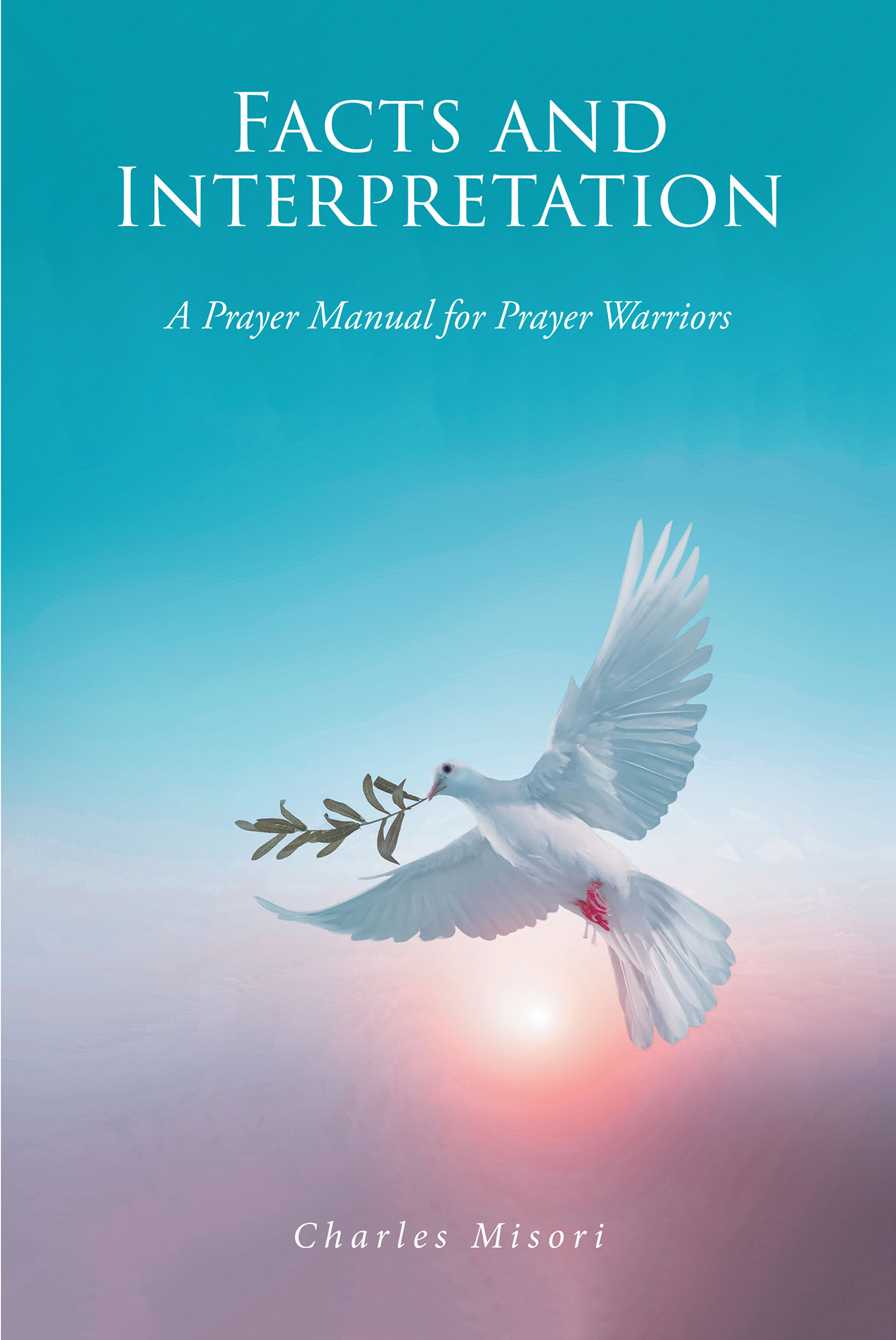 Charles Misori’s Newly Released "Facts and Interpretation: A Prayer Manual for Prayer Warriors" is an Encouraging Resource for Learning How to Effectively Pray
