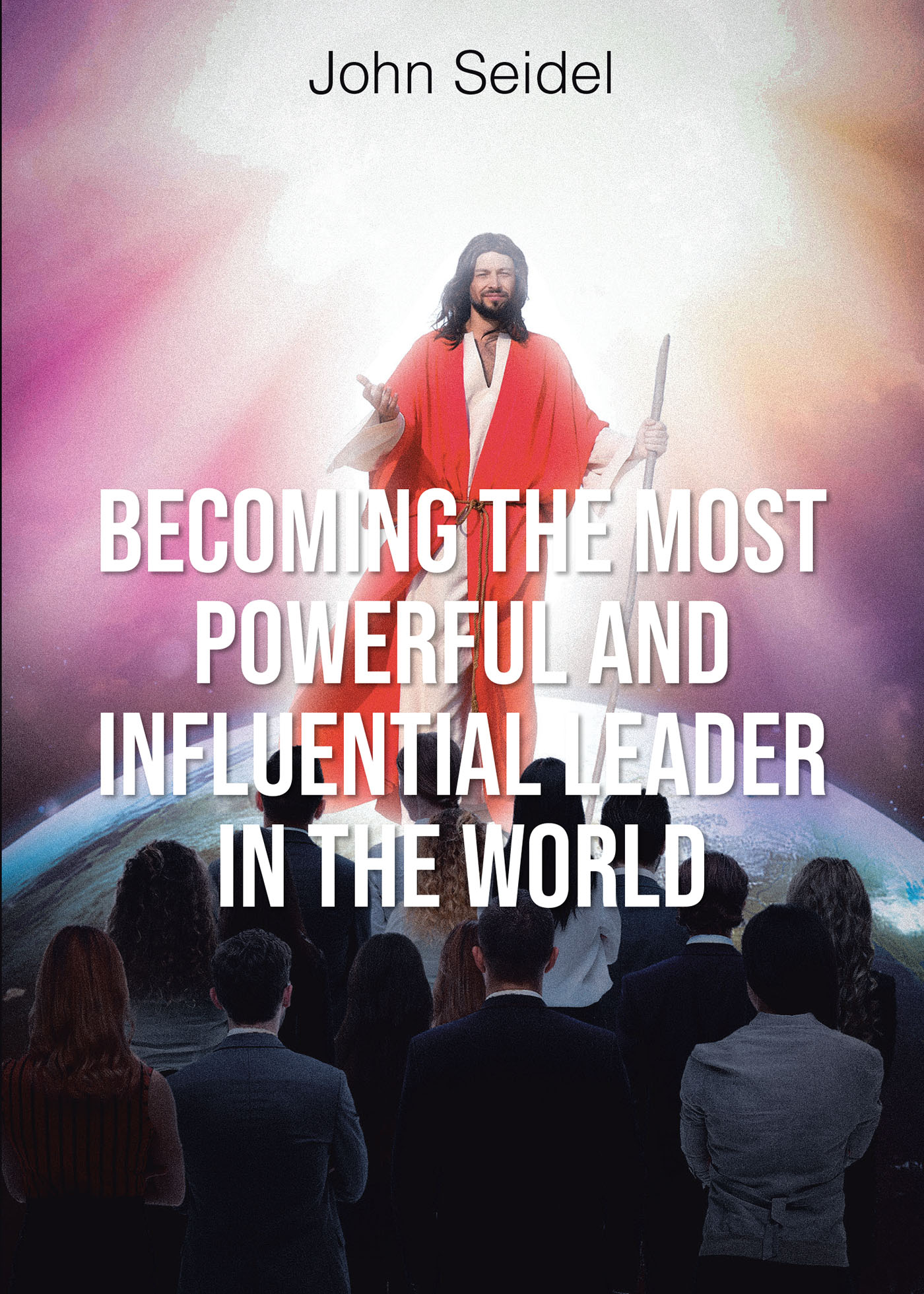 John Seidel’s Newly Released "Becoming the Most Powerful and Influential Leader in the World" is a Compelling Discussion of Effective, Biblical Leadership Practices