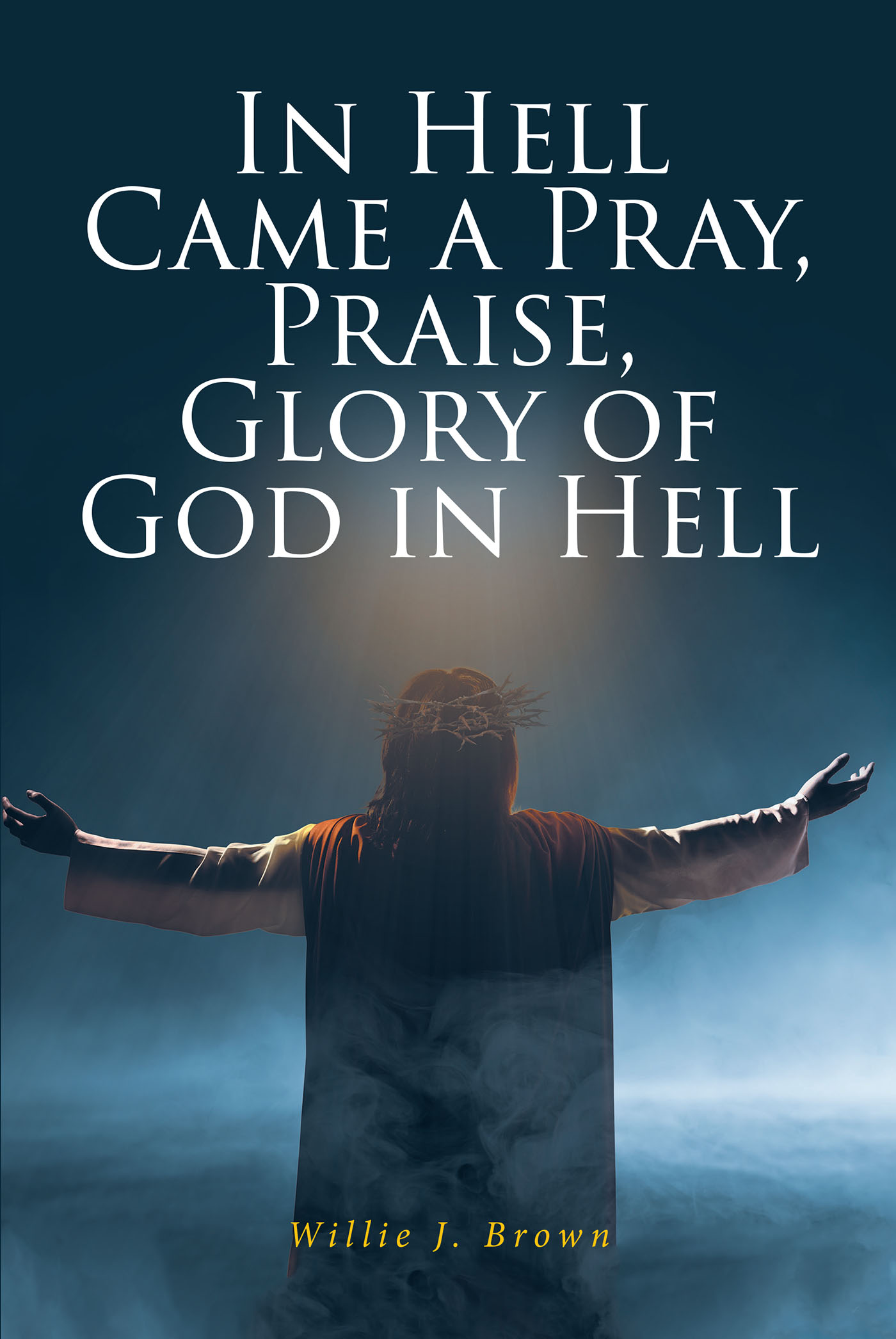 Willie J. Brown’s Newly Released “In Hell Came a Pray, Praise, Glory of God in Hell” is a Thought-Provoking Examination of the Crucifixion and Resurrection
