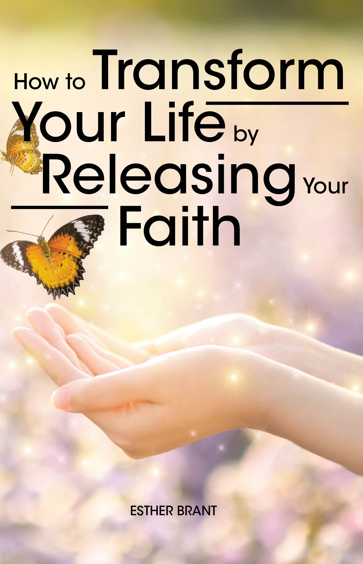Esther Brant’s Newly Released “How to Transform Your Life by Releasing Your Faith” is an Uplifting Resource for Personal Empowerment in the Pursuit of Full Trust in God