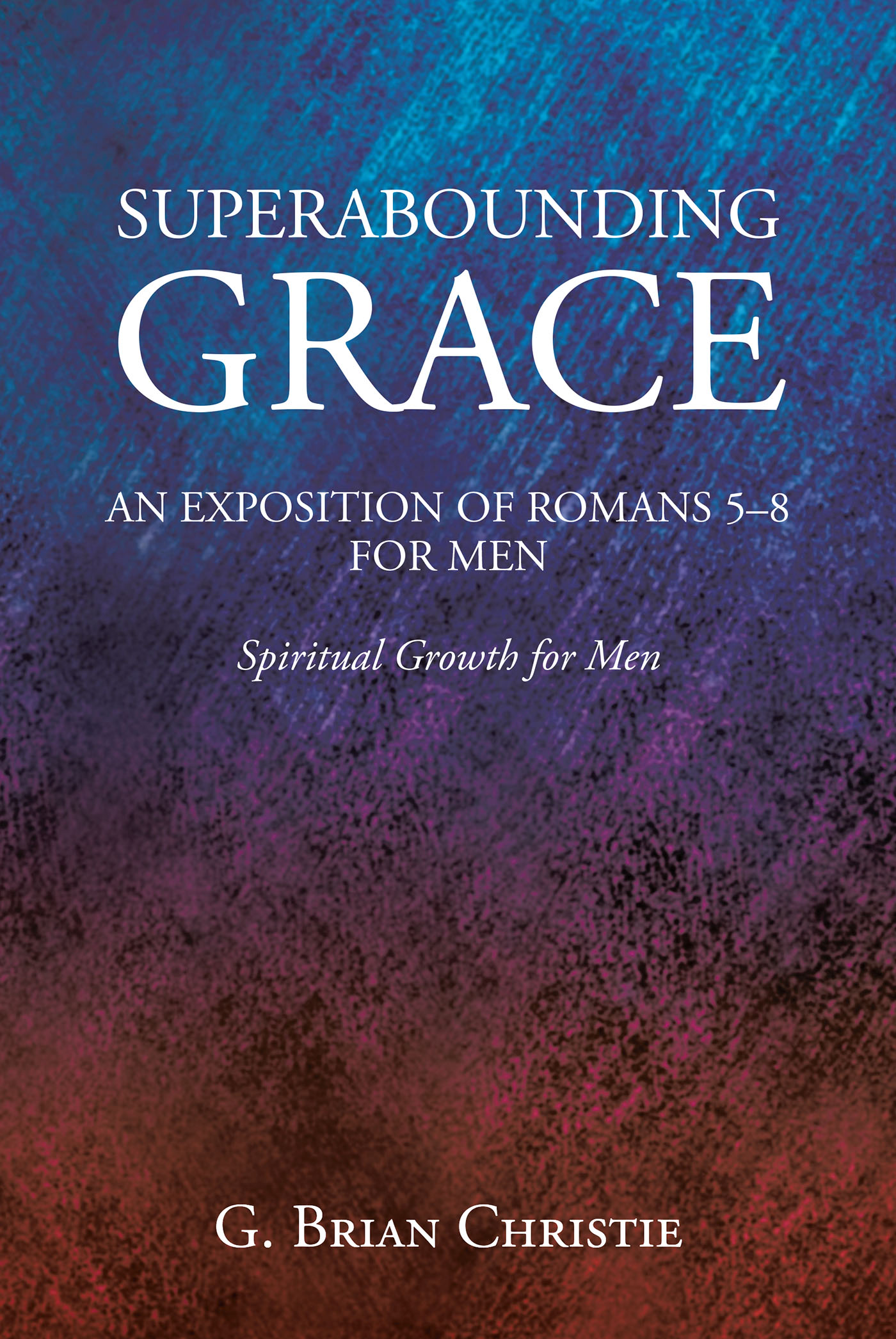 G. Brian Christie’s Nnewly Released “SUPERABOUNDING GRACE AN EXPOSITION OF ROMANS 5-8 FOR MEN: Spiritual Growth for Men” Fosters Spiritual Maturity and Growth