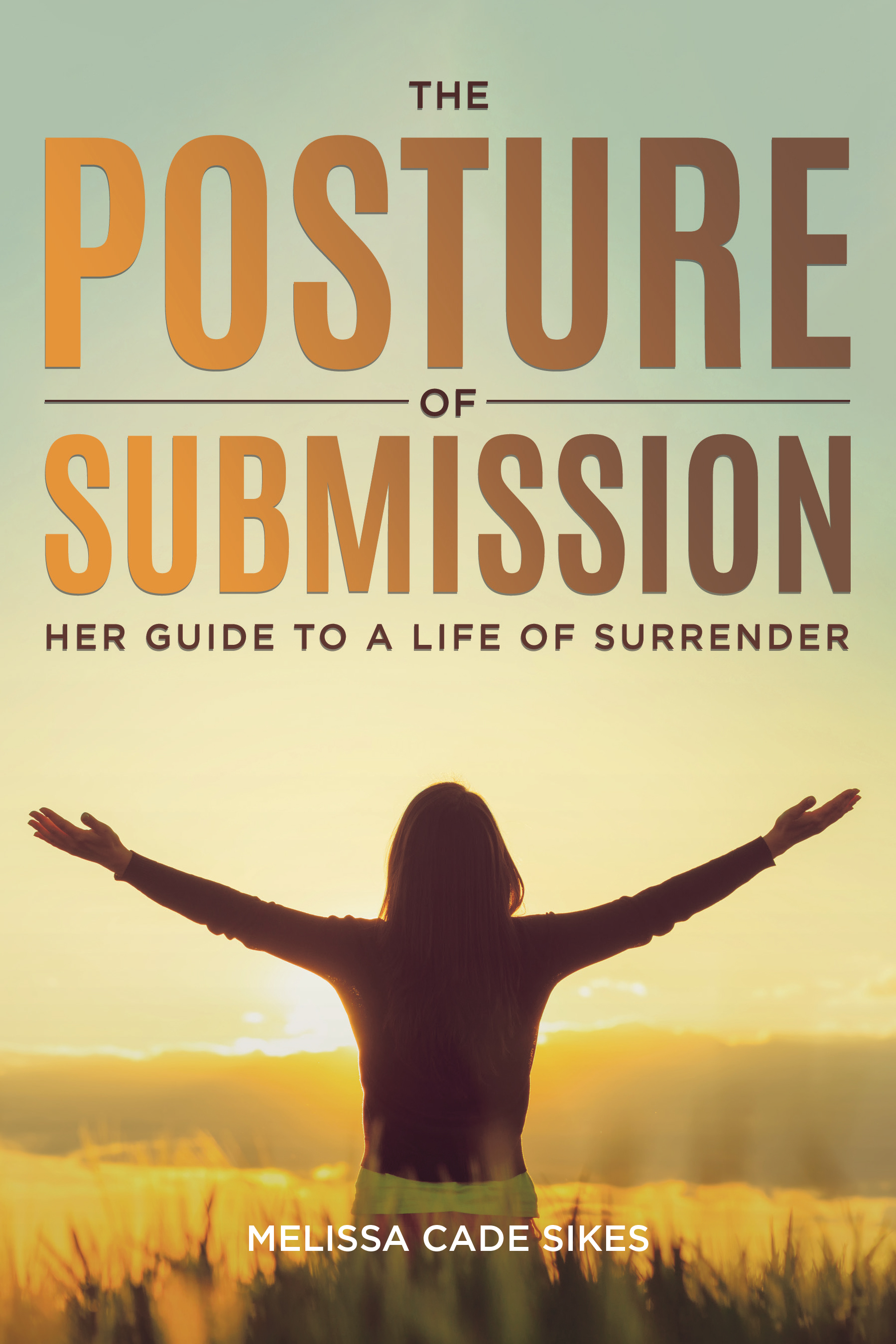 Melissa Cade Sikes’s Newly Released "The Posture of Submission: Her Guide to a Life of Surrender" is an Empowering Resource for Anyone Seeking to Trust Fully in God