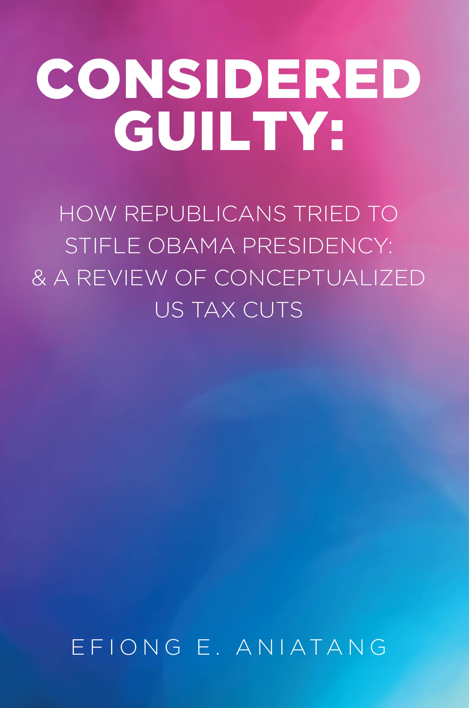 Efiong E. Aniatang’s New Book “Considered Guilty: How Republicans tried to stifle Obama Presidency & A Review of Conceptualized US Tax Cuts” is released