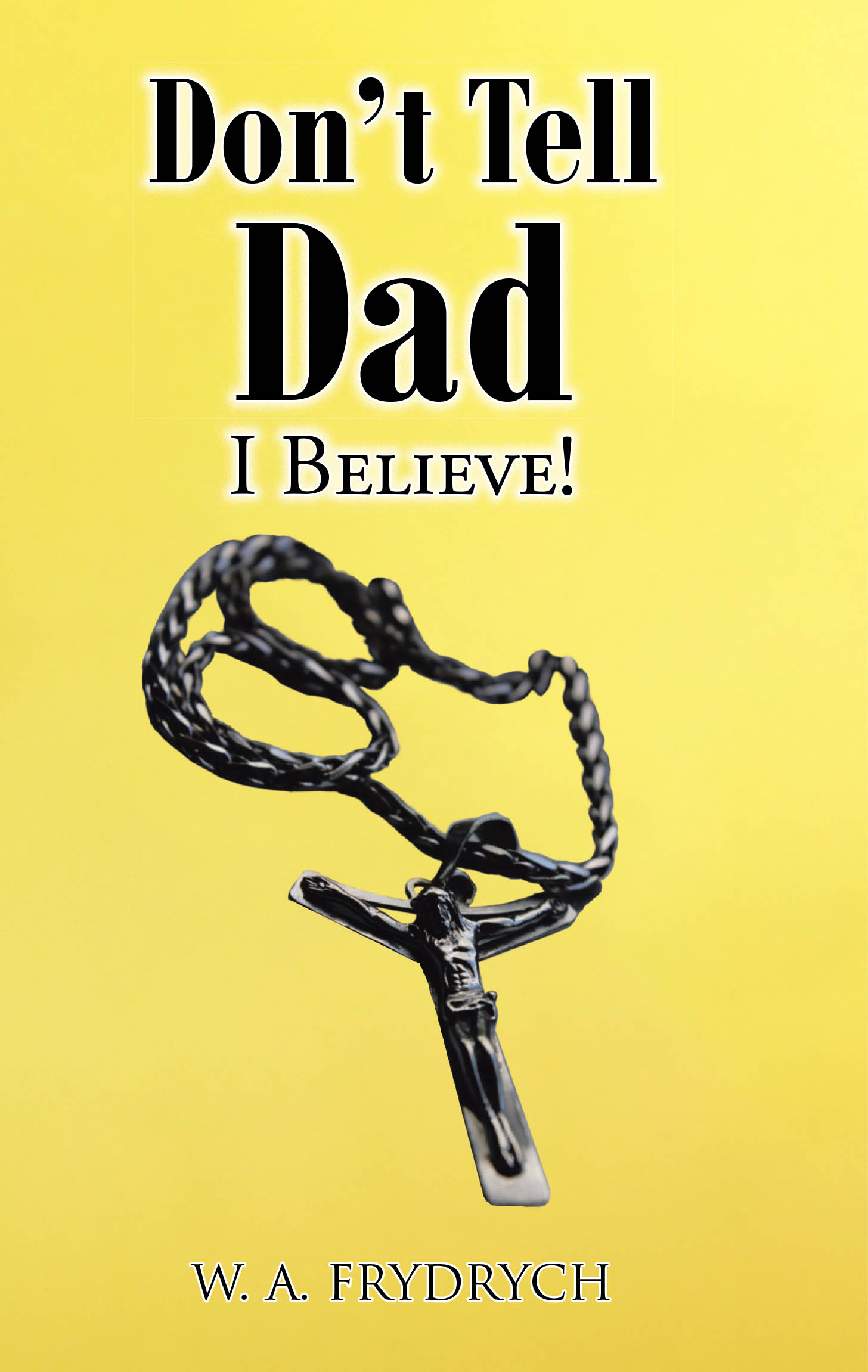 W. A. Frydrych’s Newly Released “Don’t Tell Dad: I BELIEVE!” is an Inspiring Story of Faith and Redemption