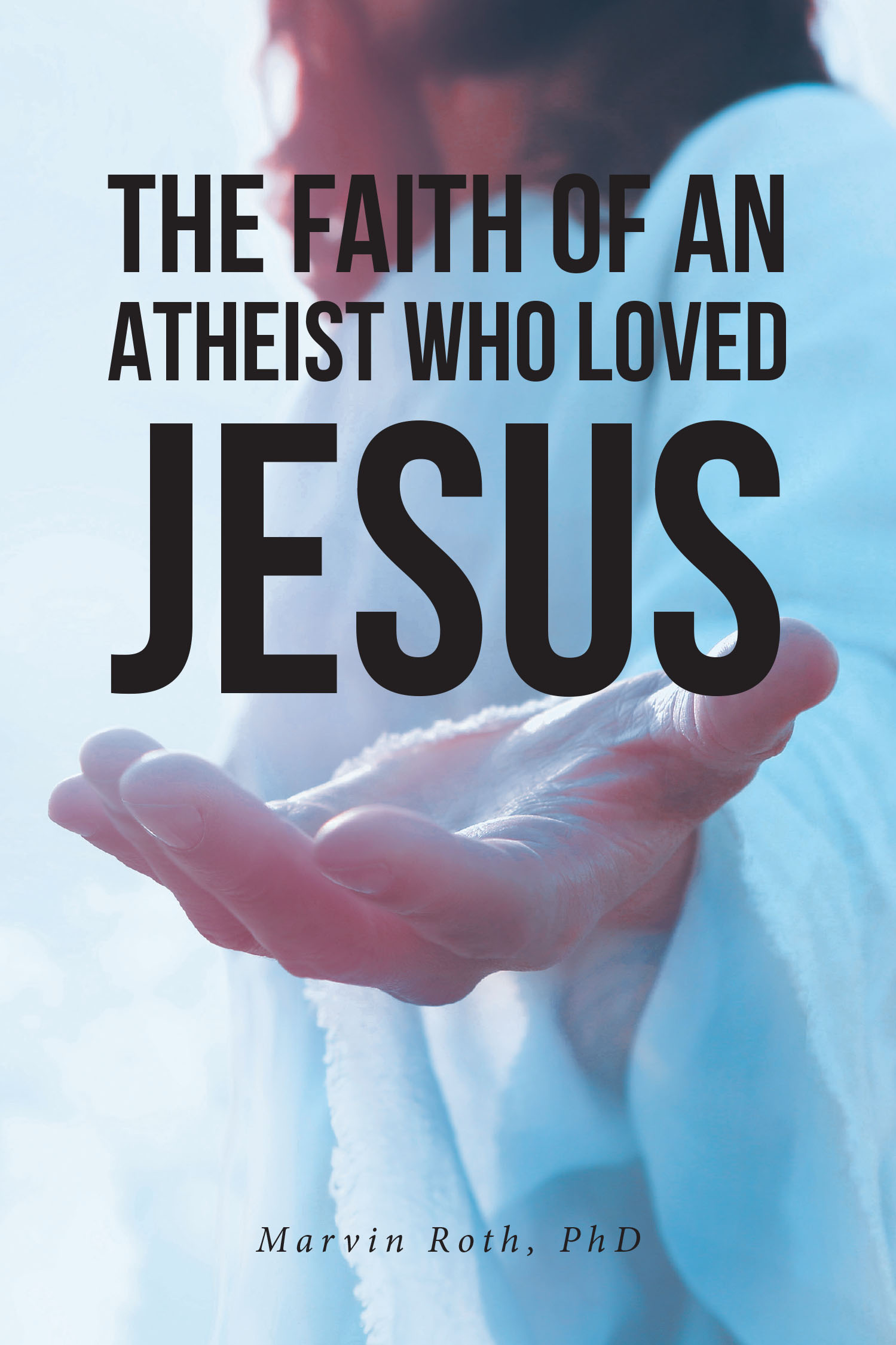 Marvin Roth, PhD’s Newly Released “The Faith Of An Atheist Who Loved Jesus” is a Thought-Provoking Exploration of Foundational Concepts of Faith and Life