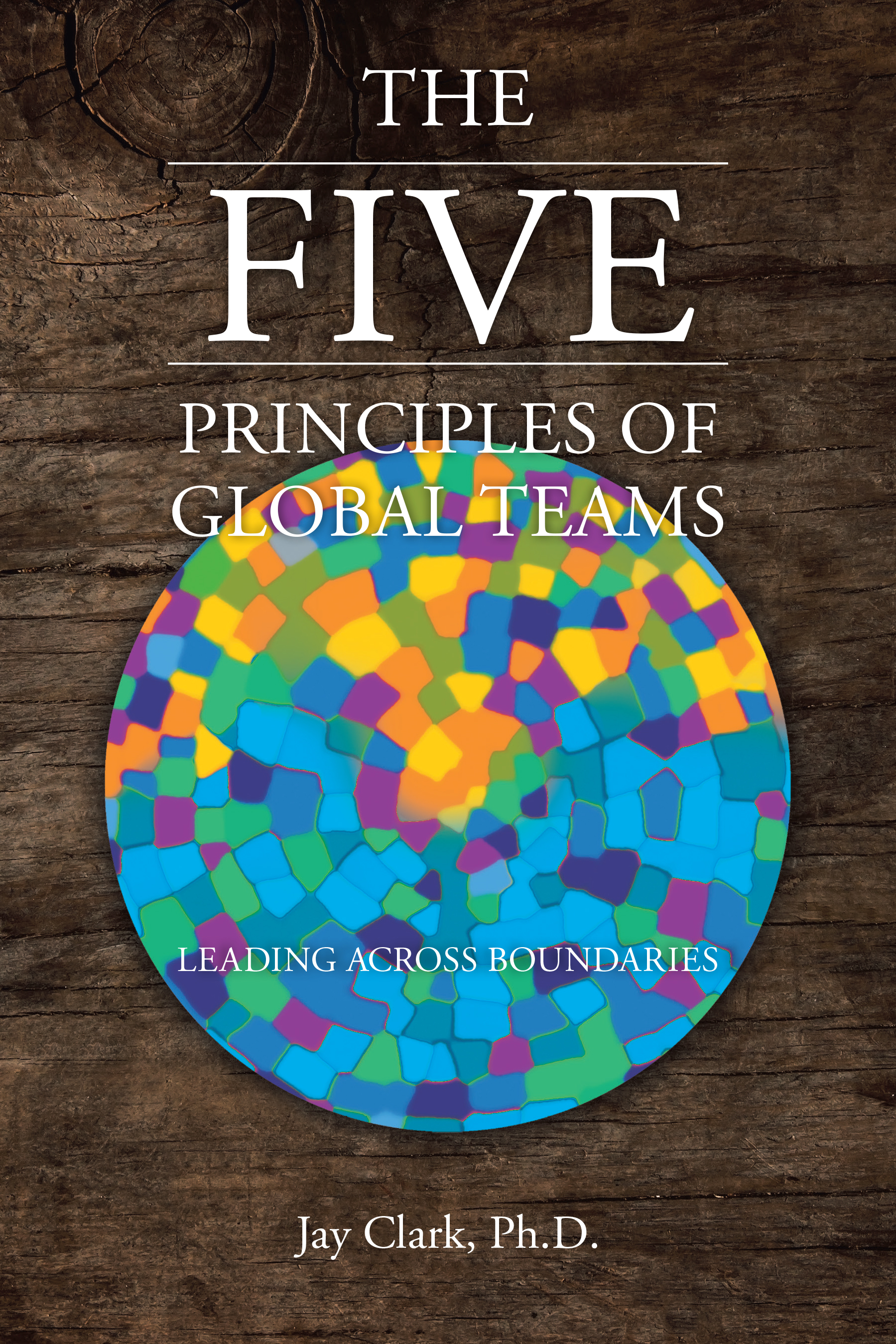 Author Jay Clark, Ph.D.’s New Book, “The Five Principles of Global Teams: Leading Across Boundaries,” Reveals the Keys to Successful Leadership Across Global Borders