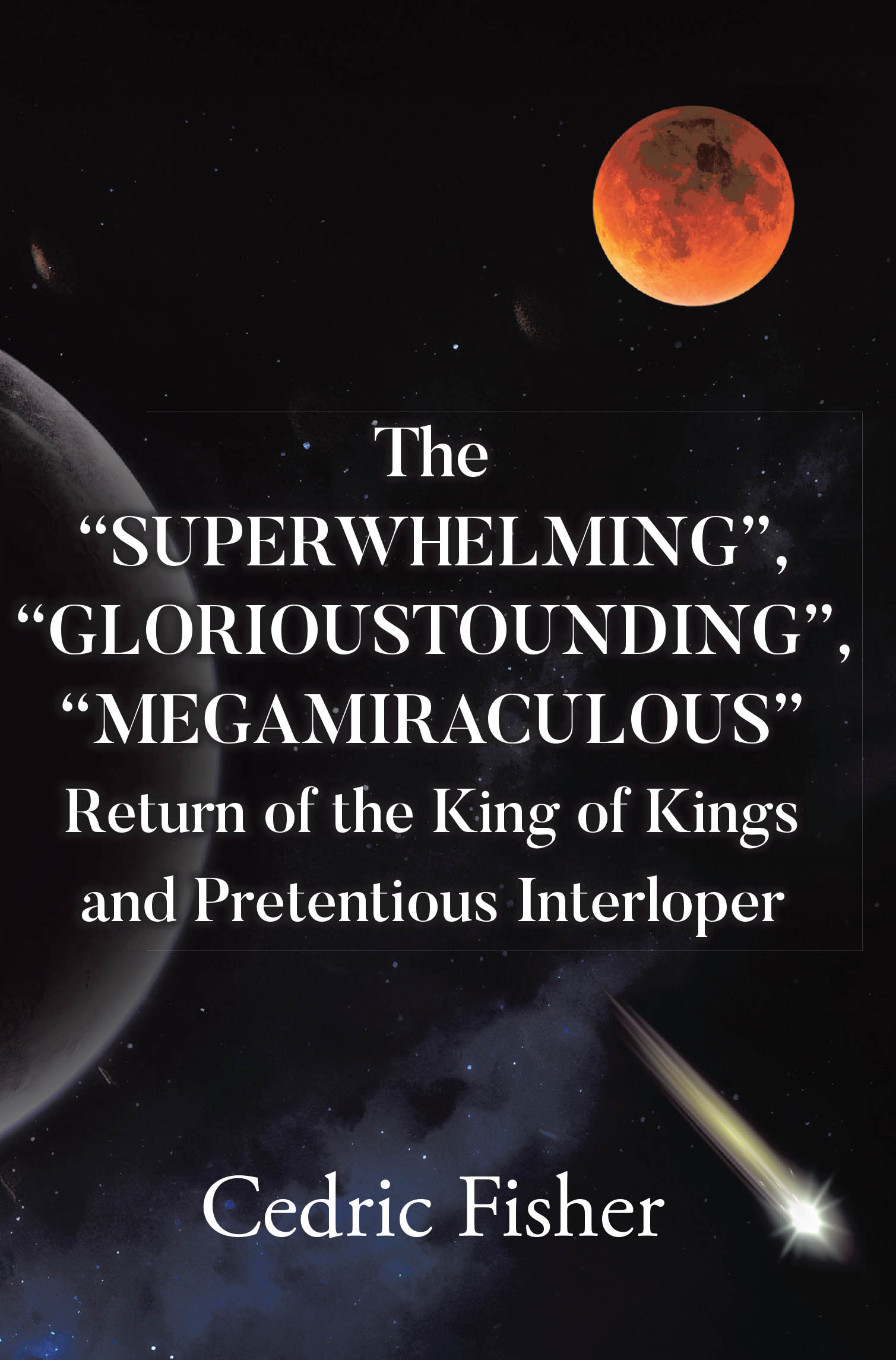Author Cedric Fisher’s New Book “The ‘Superwhelming’, ‘Glorioustounding’, ‘Megamiraculous’ Return of the King of Kings and Pretentious Interloper” is Released