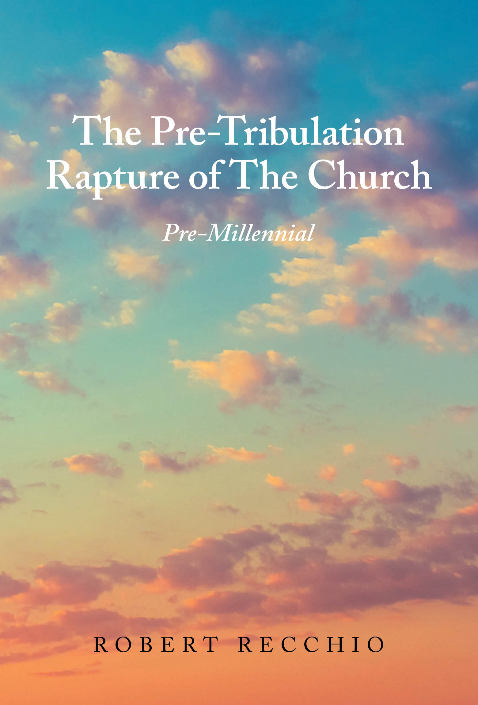 Robert Recchio’s Newly Released “The Pre-Tribulation Rapture of The Church: Pre-Millennial” is an Insightful Exploration of End Times Theology