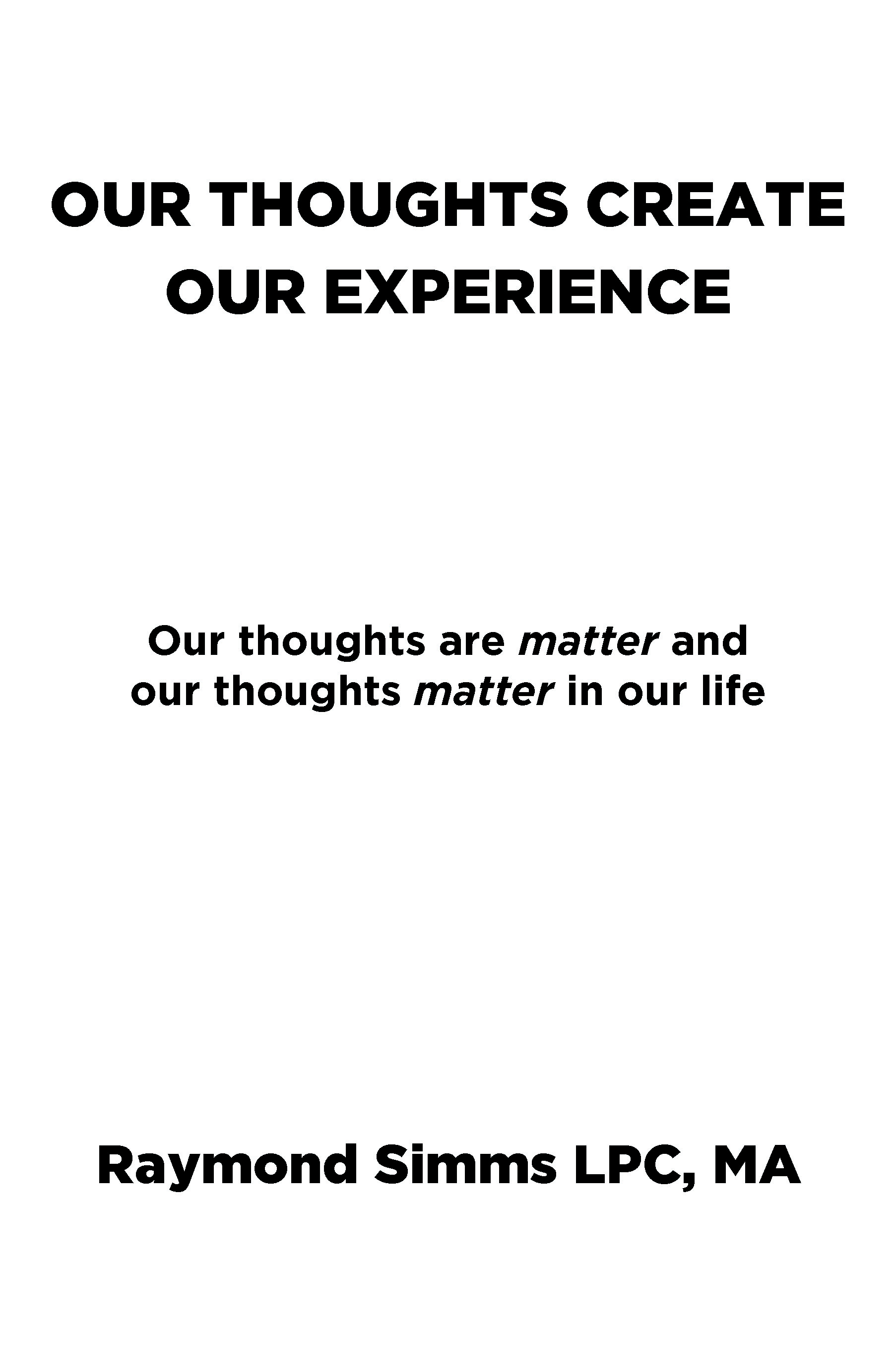 Raymond Simms LPC, MA’s Newly Released “Our Thoughts Create Our Experience: Our thoughts are matter and our thoughts matter in our life” is an Insightful Guide