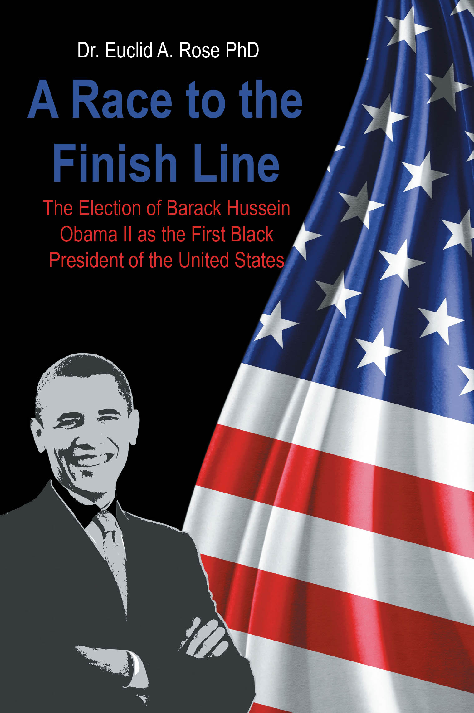 Author Dr. Euclid A. Rose PhD’s Book “A Race to the Finish Line: The Election of Barack Hussein Obama II as the First Black President of the United States” is Released