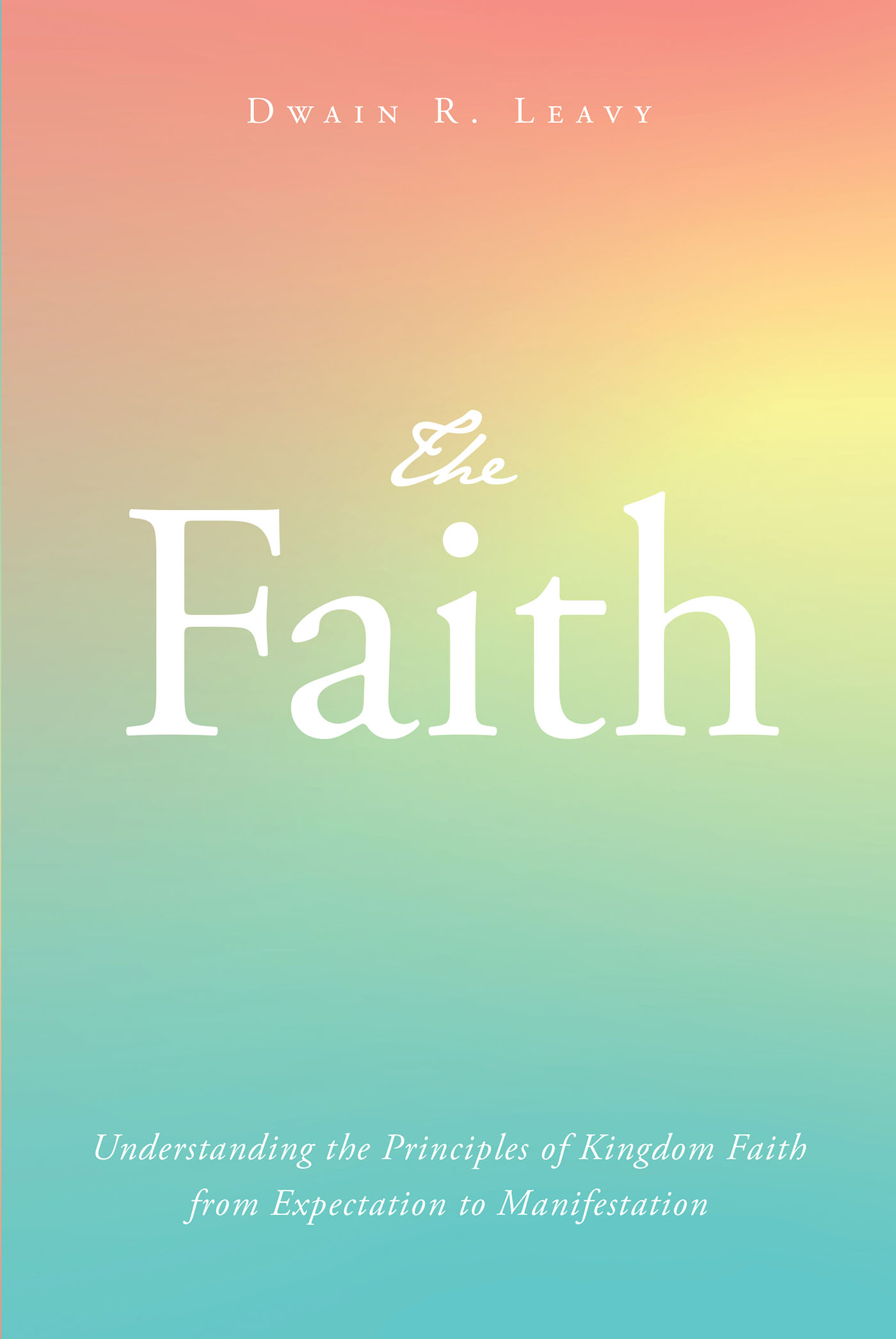 Dwain R. Leavy’s Newly Released "The Faith" is a Transformative Guide to Deepening Spiritual Understanding