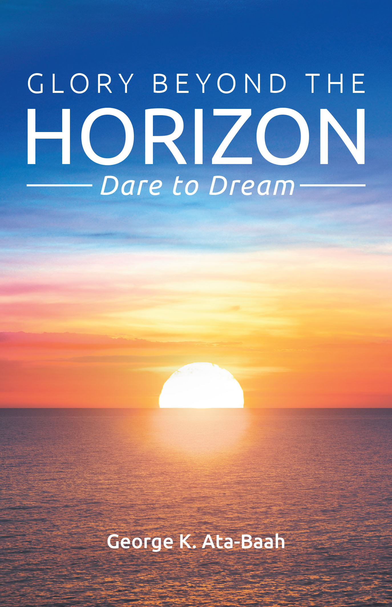 George K. Ata-Baah’s Newly Released “Glory Beyond the Horizon: Dare to Dream” is an Empowering Guide to Unleashing Your God-Given Potential