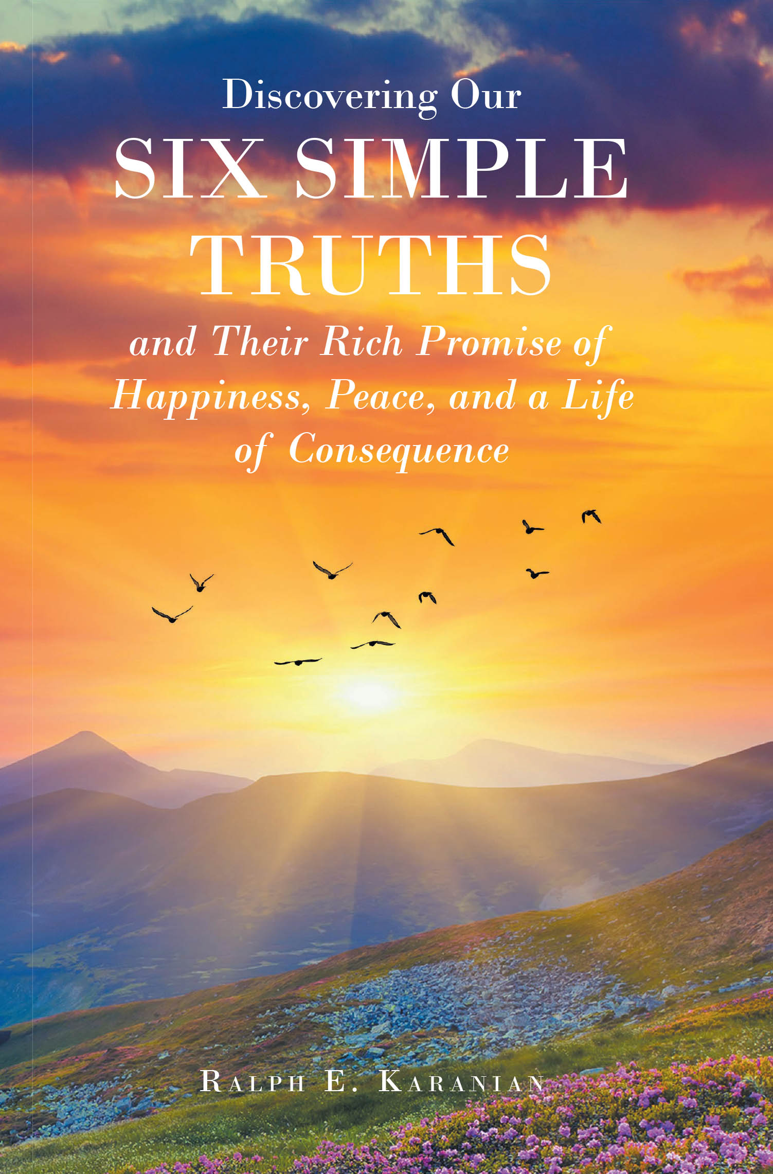 Author Ralph E. Karanian’s New Book, "Discovering Our Six Simple Truths and Their Rich Promise of Happiness, Peace, and a Life of Consequence," is a Guide to Fulfillment